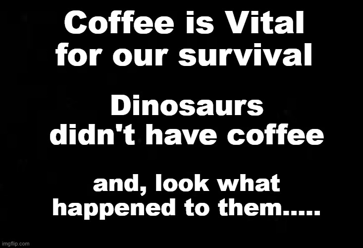 Coffee |  Coffee is Vital for our survival; Dinosaurs didn't have coffee; and, look what happened to them..... | image tagged in dinosaurs,coffee,survival,extinction,coffee addict,coffee time | made w/ Imgflip meme maker