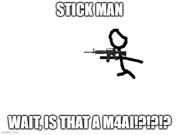 stickman has a gun | STICK MAN; WAIT, IS THAT A M4AI!?!?!? | image tagged in blank white template | made w/ Imgflip meme maker
