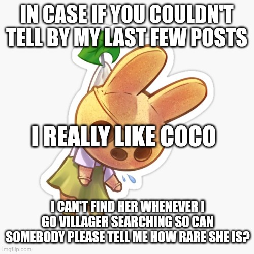 Seriously though | IN CASE IF YOU COULDN'T TELL BY MY LAST FEW POSTS; I REALLY LIKE COCO; I CAN'T FIND HER WHENEVER I GO VILLAGER SEARCHING SO CAN SOMEBODY PLEASE TELL ME HOW RARE SHE IS? | made w/ Imgflip meme maker