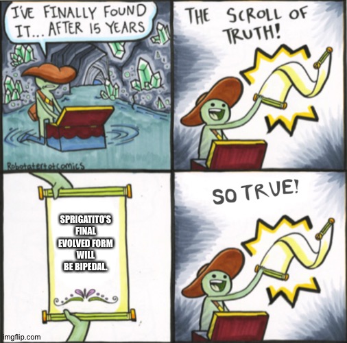 The Real Scroll Of Truth | SPRIGATITO'S FINAL EVOLVED FORM WILL BE BIPEDAL. | image tagged in the real scroll of truth | made w/ Imgflip meme maker