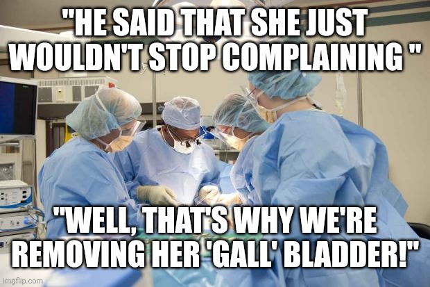 What, you were thinking 'men-o-pause'? | "HE SAID THAT SHE JUST WOULDN'T STOP COMPLAINING "; "WELL, THAT'S WHY WE'RE REMOVING HER 'GALL' BLADDER!" | image tagged in surgery | made w/ Imgflip meme maker