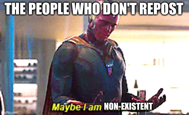 Maybe I am a monster | THE PEOPLE WHO DON'T REPOST NON-EXISTENT | image tagged in maybe i am a monster | made w/ Imgflip meme maker