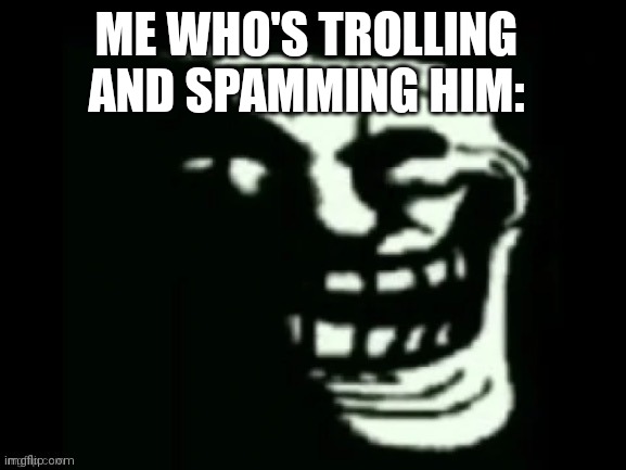 Trollge | ME WHO'S TROLLING AND SPAMMING HIM: | image tagged in trollge | made w/ Imgflip meme maker