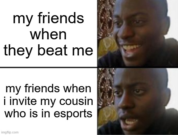 hehe | my friends when they beat me; my friends when i invite my cousin who is in esports | image tagged in oh yeah oh no | made w/ Imgflip meme maker
