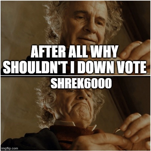 Bilbo - Why shouldn’t I keep it? | AFTER ALL WHY SHOULDN'T I DOWN VOTE SHREK6000 | image tagged in bilbo - why shouldn t i keep it | made w/ Imgflip meme maker