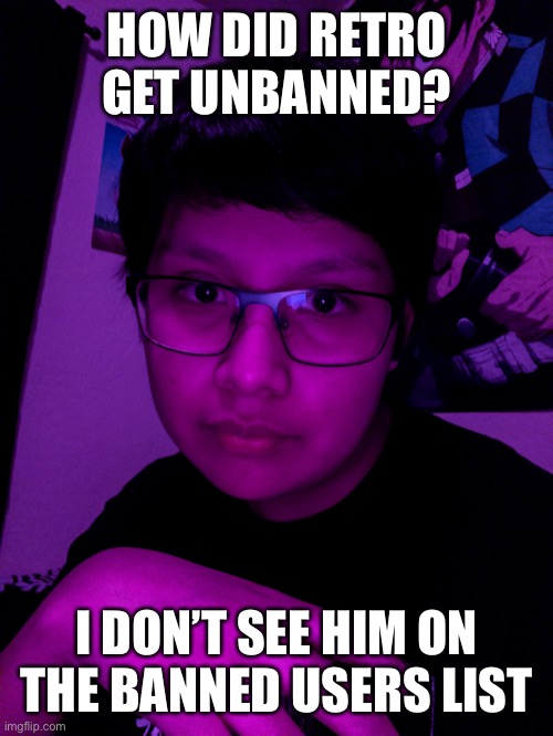 Jummy but he’s the Purple Guy | HOW DID RETRO GET UNBANNED? I DON’T SEE HIM ON THE BANNED USERS LIST | image tagged in jummy but he s the purple guy | made w/ Imgflip meme maker