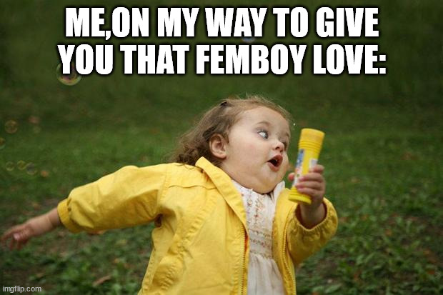 girl running | ME,ON MY WAY TO GIVE YOU THAT FEMBOY LOVE: | image tagged in girl running | made w/ Imgflip meme maker