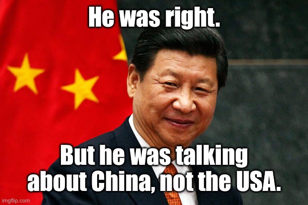 Xi Jinping | He was right. But he was talking about China, not the USA. | image tagged in xi jinping | made w/ Imgflip meme maker