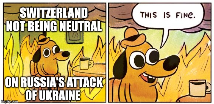 This Is Fine | SWITZERLAND
NOT BEING NEUTRAL; ON RUSSIA'S ATTACK 
OF UKRAINE | image tagged in memes,this is fine | made w/ Imgflip meme maker