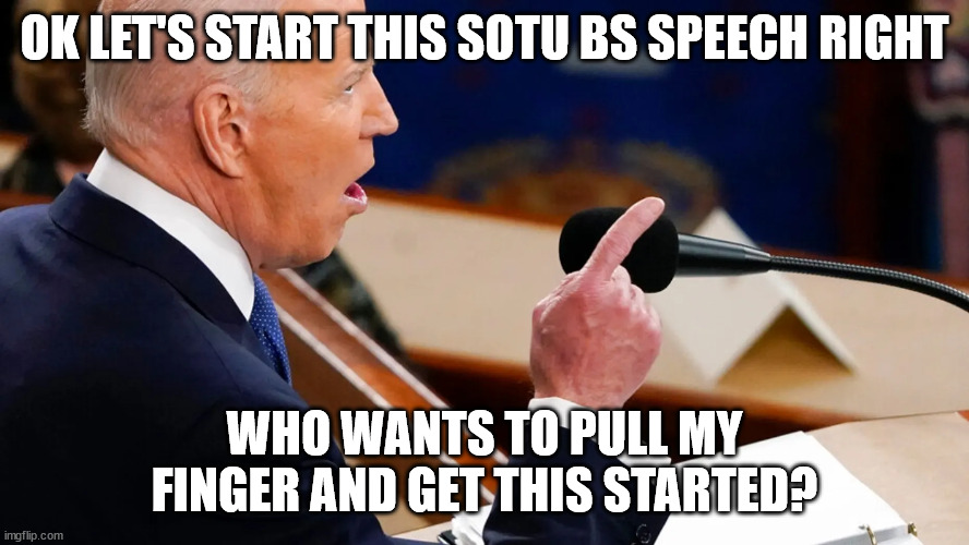 Biden | OK LET'S START THIS SOTU BS SPEECH RIGHT; WHO WANTS TO PULL MY FINGER AND GET THIS STARTED? | made w/ Imgflip meme maker