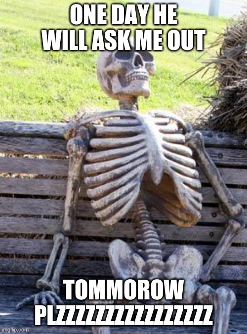 Waiting Skeleton | ONE DAY HE WILL ASK ME OUT; TOMMOROW PLZZZZZZZZZZZZZZZZ | image tagged in memes,waiting skeleton | made w/ Imgflip meme maker