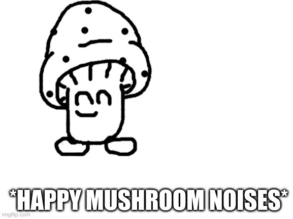 Blank White Template | *HAPPY MUSHROOM NOISES* | image tagged in blank white template | made w/ Imgflip meme maker