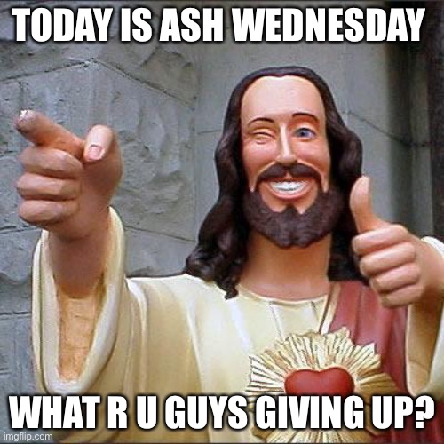 Buddy Christ | TODAY IS ASH WEDNESDAY; WHAT R U GUYS GIVING UP? | image tagged in memes,buddy christ | made w/ Imgflip meme maker