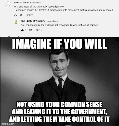 This is literally "since I do A I can't do B" | IMAGINE IF YOU WILL; NOT USING YOUR COMMON SENSE AND LEAVING IT TO THE GOVERNMENT, AND LETTING THEM TAKE CONTROL OF IT | image tagged in rod serling twilight zone,china,taiwan | made w/ Imgflip meme maker