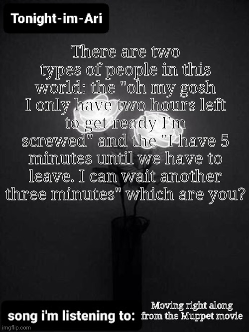 Tonight I'm Ari announcement template | There are two types of people in this world: the "oh my gosh I only have two hours left to get ready I'm screwed" and the "I have 5 minutes until we have to leave. I can wait another three minutes" which are you? Moving right along from the Muppet movie | image tagged in tonight i'm ari announcement template | made w/ Imgflip meme maker