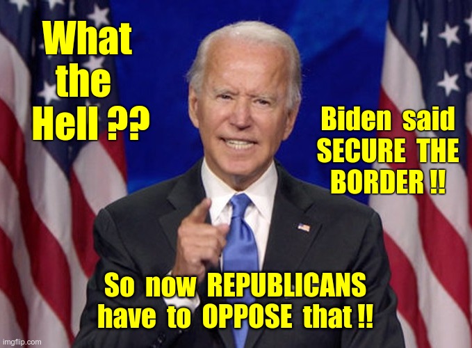 What the Hell, Biden?? | What 
the  
Hell ?? Biden  said
SECURE  THE
BORDER !! So  now  REPUBLICANS
have  to  OPPOSE  that !! | image tagged in joe biden,border wall,politics,republicans,rick75230 | made w/ Imgflip meme maker