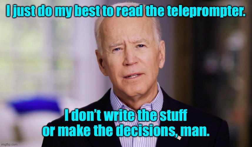 Joe Biden 2020 | I just do my best to read the teleprompter. I don’t write the stuff or make the decisions, man. | image tagged in joe biden 2020 | made w/ Imgflip meme maker