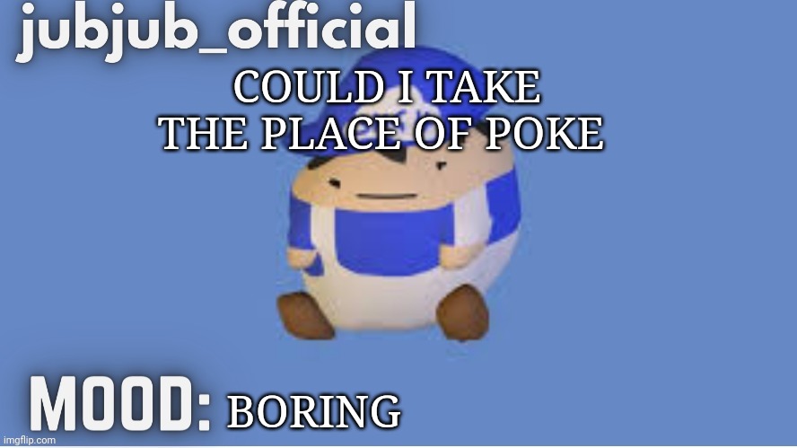 jubjub_officials temp | COULD I TAKE THE PLACE OF POKE; BORING | image tagged in jubjub_officials temp | made w/ Imgflip meme maker