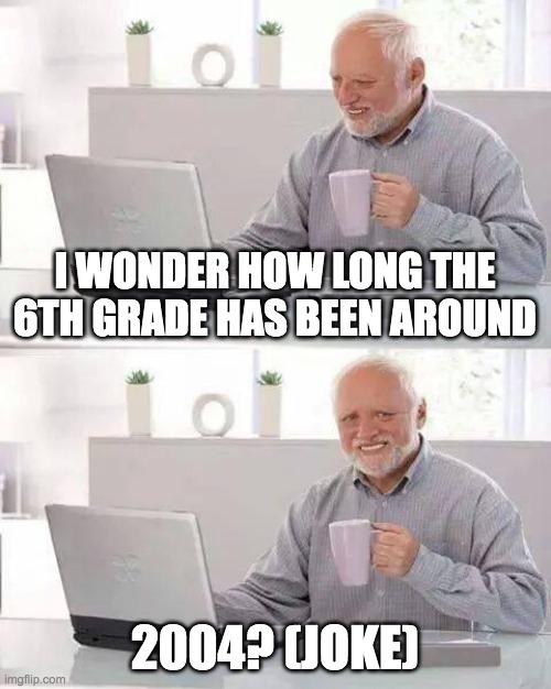 how long | I WONDER HOW LONG THE 6TH GRADE HAS BEEN AROUND; 2004? (JOKE) | image tagged in memes,grades,harold,school,funny,relatable | made w/ Imgflip meme maker