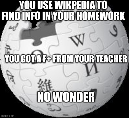 wikipedia is crap | YOU USE WIKPEDIA TO FIND INFO IN YOUR HOMEWORK; YOU GOT A F+ FROM YOUR TEACHER; NO WONDER | image tagged in wikipedia,memes,homework | made w/ Imgflip meme maker