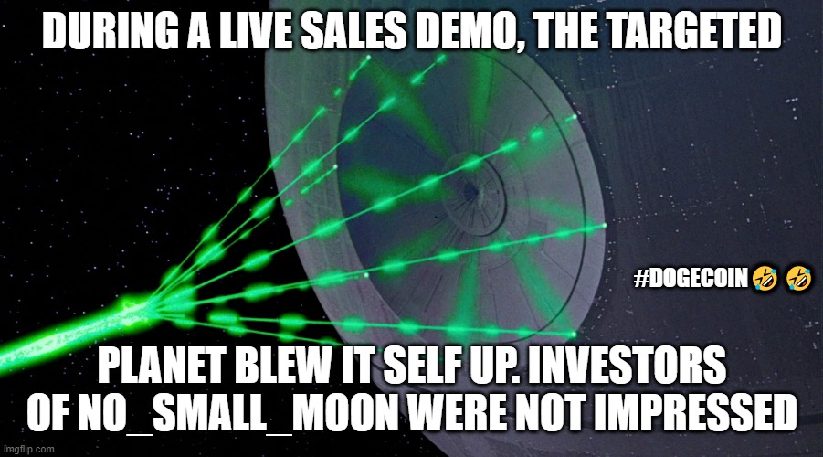 May the Force Be Ever In A Star Wars Flavor | DURING A LIVE SALES DEMO, THE TARGETED; #DOGECOIN🤣🤣; PLANET BLEW IT SELF UP. INVESTORS OF NO_SMALL_MOON WERE NOT IMPRESSED | image tagged in star wars,deathstar,live demo,investors,empire fail facepalm | made w/ Imgflip meme maker