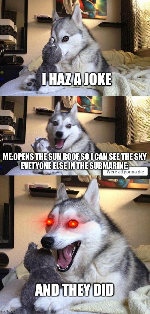 Bad Pun Dog Meme | I HAZ A JOKE; ME:OPENS THE SUN ROOF SO I CAN SEE THE SKY
EVETYONE ELSE IN THE SUBMARINE:; AND THEY DID | image tagged in memes,bad pun dog | made w/ Imgflip meme maker