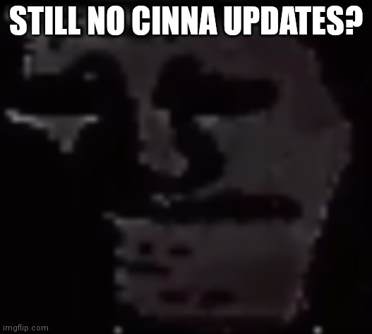 Im starting to think she's dead | STILL NO CINNA UPDATES? | image tagged in trollge | made w/ Imgflip meme maker