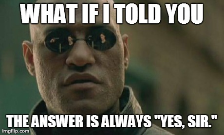 Matrix Morpheus Meme | WHAT IF I TOLD YOU THE ANSWER IS ALWAYS "YES, SIR." | image tagged in memes,matrix morpheus | made w/ Imgflip meme maker