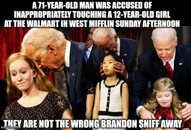 Pittsburgh creepy joe was arrested | A 71-YEAR-OLD MAN WAS ACCUSED OF INAPPROPRIATELY TOUCHING A 12-YEAR-OLD GIRL AT THE WALMART IN WEST MIFFLIN SUNDAY AFTERNOON; THEY ARE NOT THE WRONG BRANDON SNIFF AWAY | image tagged in creepy joe biden sniff | made w/ Imgflip meme maker