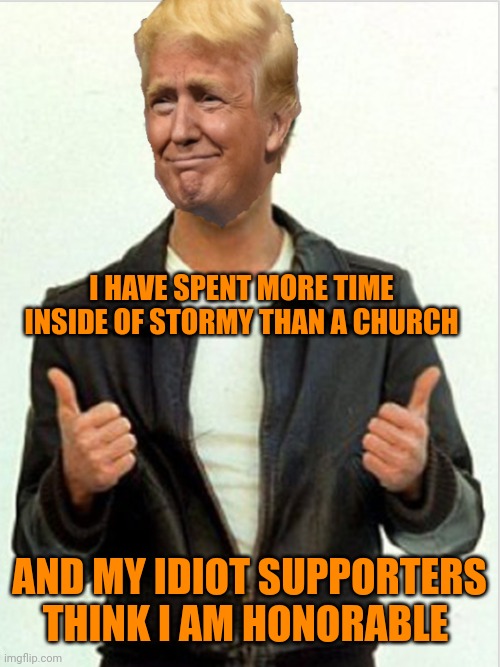 Diaper Don explaining why he loves the poorly educated | I HAVE SPENT MORE TIME INSIDE OF STORMY THAN A CHURCH; AND MY IDIOT SUPPORTERS THINK I AM HONORABLE | image tagged in fonzie trump | made w/ Imgflip meme maker
