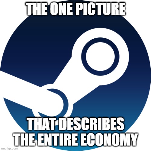 Steam | THE ONE PICTURE; THAT DESCRIBES THE ENTIRE ECONOMY | image tagged in steam | made w/ Imgflip meme maker