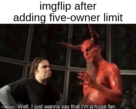 by the way has anyone here actually purchased imgflip pro? | imgflip after adding five-owner limit | image tagged in know your meme well i just wanna say that i'm a huge fan,funny,memes,meanwhile on imgflip | made w/ Imgflip meme maker