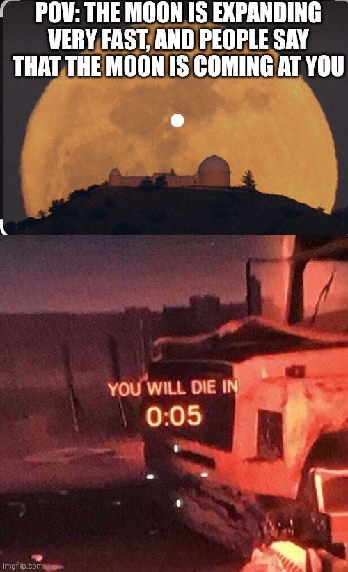 What if you say this? | POV: THE MOON IS EXPANDING VERY FAST, AND PEOPLE SAY THAT THE MOON IS COMING AT YOU | image tagged in you will die in 0 05 | made w/ Imgflip meme maker