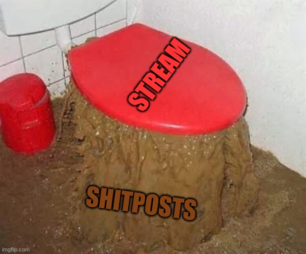 this stream is filled to the brim with nothing but pure shit XD | STREAM; SHITPOSTS | made w/ Imgflip meme maker