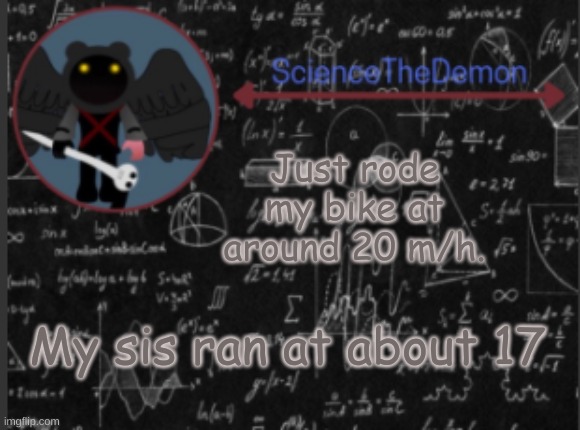 Science's template for scientists | Just rode my bike at around 20 m/h. My sis ran at about 17 | image tagged in science's template for scientists | made w/ Imgflip meme maker