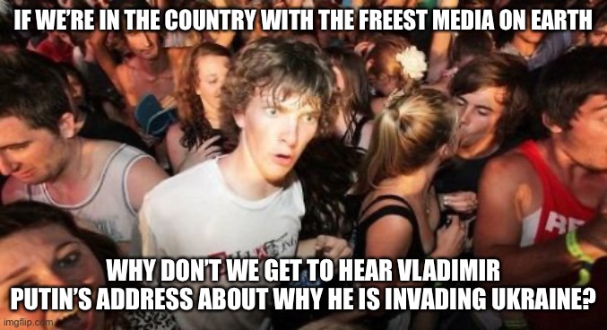 Sudden Clarity Clarence | IF WE’RE IN THE COUNTRY WITH THE FREEST MEDIA ON EARTH; WHY DON’T WE GET TO HEAR VLADIMIR PUTIN’S ADDRESS ABOUT WHY HE IS INVADING UKRAINE? | image tagged in memes,sudden clarity clarence,why,russia,ukraine,vladimir putin | made w/ Imgflip meme maker