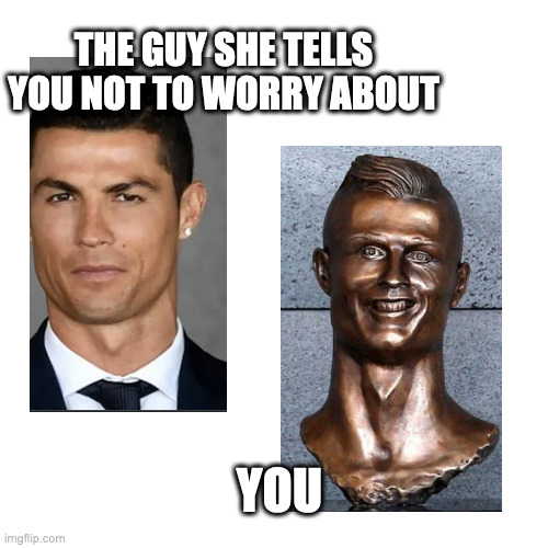 BLANK | THE GUY SHE TELLS YOU NOT TO WORRY ABOUT; YOU | image tagged in blank | made w/ Imgflip meme maker