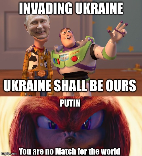 Russia Before Invasion and Ukraine During invasion | INVADING UKRAINE; UKRAINE SHALL BE OURS; PUTIN; You are no Match for the world | image tagged in memes,x x everywhere | made w/ Imgflip meme maker