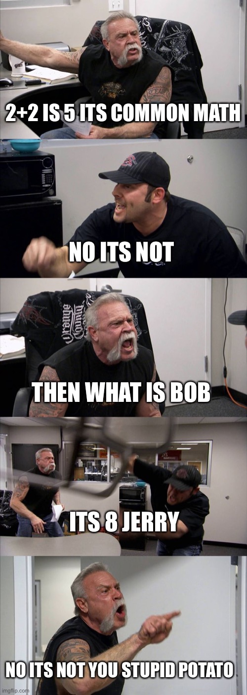 American Chopper Argument Meme | 2+2 IS 5 ITS COMMON MATH; NO ITS NOT; THEN WHAT IS BOB; ITS 8 JERRY; NO ITS NOT YOU STUPID POTATO | image tagged in memes,american chopper argument | made w/ Imgflip meme maker