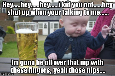 Drunk Baby Meme | Hey.....hey......hey......i kid you not......hey shut up when your talking to me...... Im gona be all over that nip with these fingers,  yea | image tagged in memes,drunk baby | made w/ Imgflip meme maker