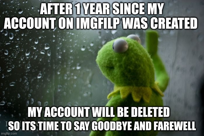 its over, thank you and goodbye | AFTER 1 YEAR SINCE MY ACCOUNT ON IMGFILP WAS CREATED; MY ACCOUNT WILL BE DELETED; SO ITS TIME TO SAY GOODBYE AND FAREWELL | image tagged in kermit window,memes,sad,funny,funny memes,why are you reading this | made w/ Imgflip meme maker