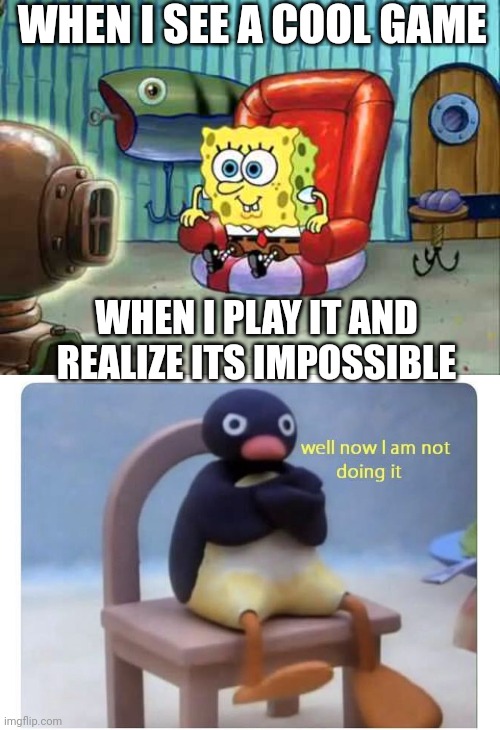 WELL NOW IM NOT PLAYIN IT! | WHEN I SEE A COOL GAME; WHEN I PLAY IT AND REALIZE ITS IMPOSSIBLE | image tagged in spongebob hype tv,well now i am not doing it | made w/ Imgflip meme maker