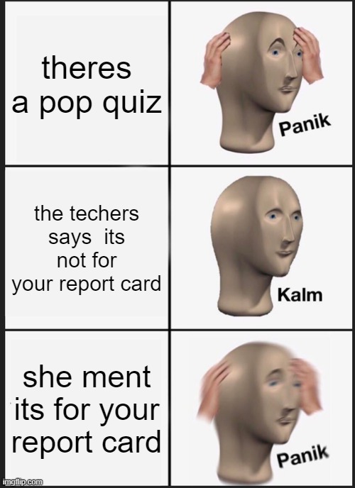 Panik Kalm Panik | theres a pop quiz; the techers says  its not for your report card; she ment its for your report card | image tagged in memes,panik kalm panik | made w/ Imgflip meme maker