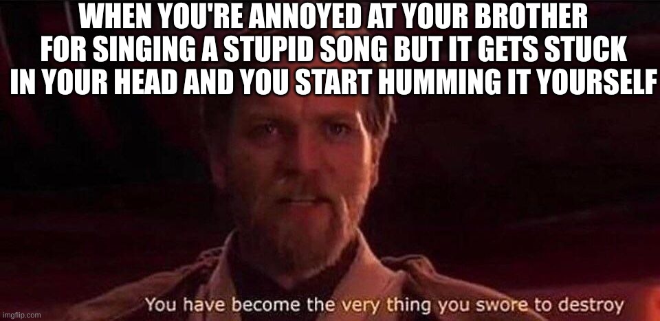 Stuck in my head | WHEN YOU'RE ANNOYED AT YOUR BROTHER FOR SINGING A STUPID SONG BUT IT GETS STUCK IN YOUR HEAD AND YOU START HUMMING IT YOURSELF | image tagged in stuck in head,you have become the very thing you swore to destroy,obi wan,song,memes | made w/ Imgflip meme maker