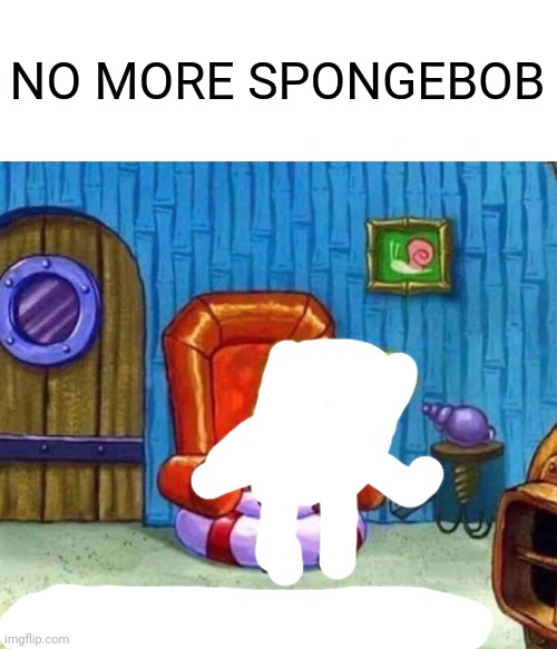 Low effort meme be like: | NO MORE SPONGEBOB | image tagged in memes,spongebob ight imma head out | made w/ Imgflip meme maker