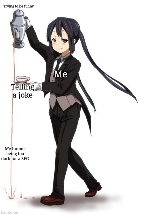 Anime girl pouring tea but missing the cup | Me Trying to be funny Telling a joke My humor being too dark for a SFG | image tagged in anime girl pouring tea but missing the cup | made w/ Imgflip meme maker