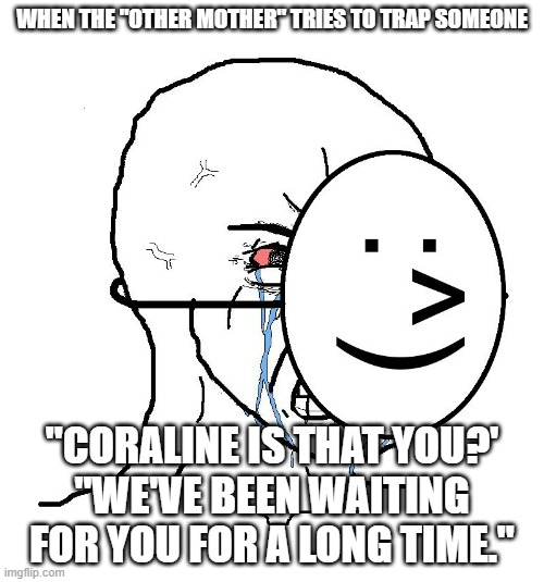 Pretending To Be Happy, Hiding Crying Behind A Mask | WHEN THE "OTHER MOTHER" TRIES TO TRAP SOMEONE; "CORALINE IS THAT YOU?'
"WE'VE BEEN WAITING FOR YOU FOR A LONG TIME." | image tagged in pretending to be happy hiding crying behind a mask | made w/ Imgflip meme maker