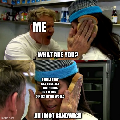 So true AF | ME; WHAT ARE YOU? PEOPLE THAT SAY DANELIYA TULESHOVA IS THE BEST SINGER IN THE WORLD; AN IDIOT SANDWICH | image tagged in gordon ramsay idiot sandwich,funny,daneliya tuleshova sucks | made w/ Imgflip meme maker