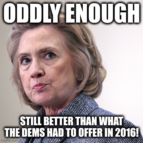 hillary clinton pissed | ODDLY ENOUGH STILL BETTER THAN WHAT THE DEMS HAD TO OFFER IN 2016! | image tagged in hillary clinton pissed | made w/ Imgflip meme maker