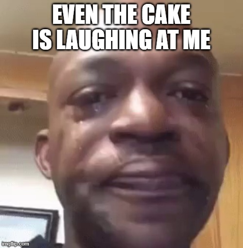 sad man | EVEN THE CAKE IS LAUGHING AT ME | image tagged in sad man | made w/ Imgflip meme maker